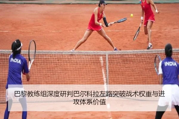 巴黎教练组深度研判巴尔科拉左路突破战术权重与进攻体系价值